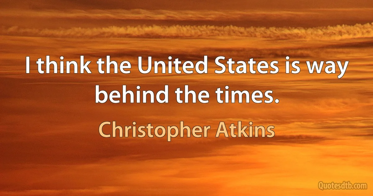 I think the United States is way behind the times. (Christopher Atkins)