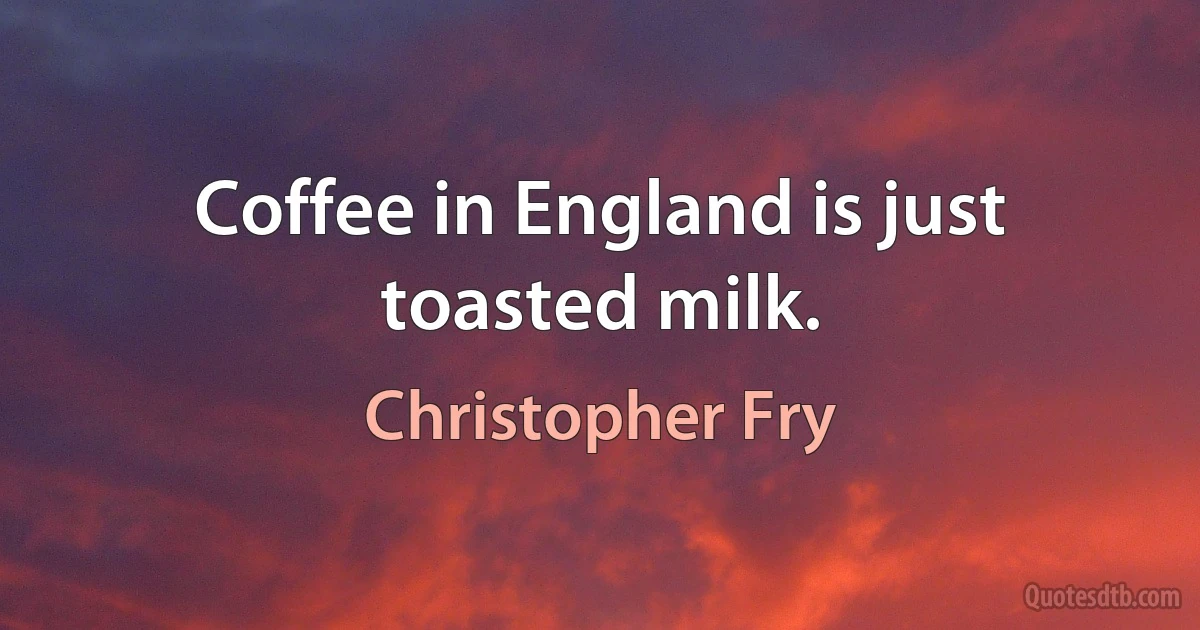 Coffee in England is just toasted milk. (Christopher Fry)