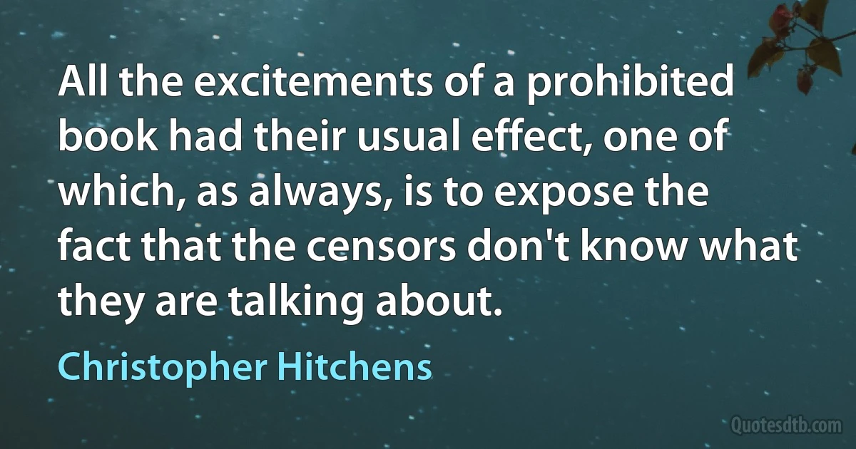 All the excitements of a prohibited book had their usual effect, one of which, as always, is to expose the fact that the censors don't know what they are talking about. (Christopher Hitchens)