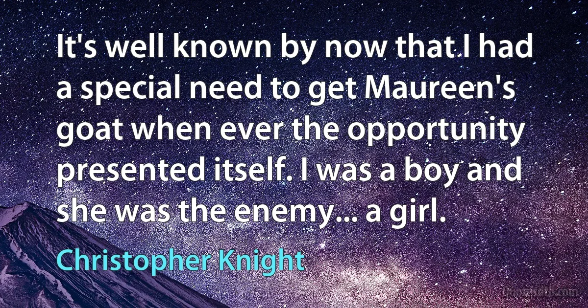 It's well known by now that I had a special need to get Maureen's goat when ever the opportunity presented itself. I was a boy and she was the enemy... a girl. (Christopher Knight)