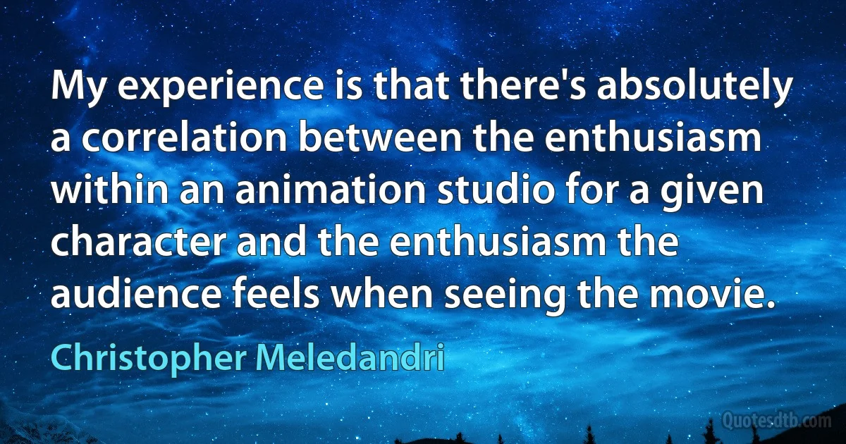 My experience is that there's absolutely a correlation between the enthusiasm within an animation studio for a given character and the enthusiasm the audience feels when seeing the movie. (Christopher Meledandri)