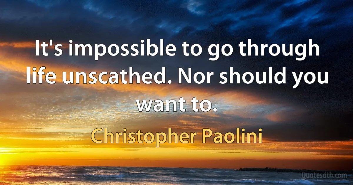 It's impossible to go through life unscathed. Nor should you want to. (Christopher Paolini)