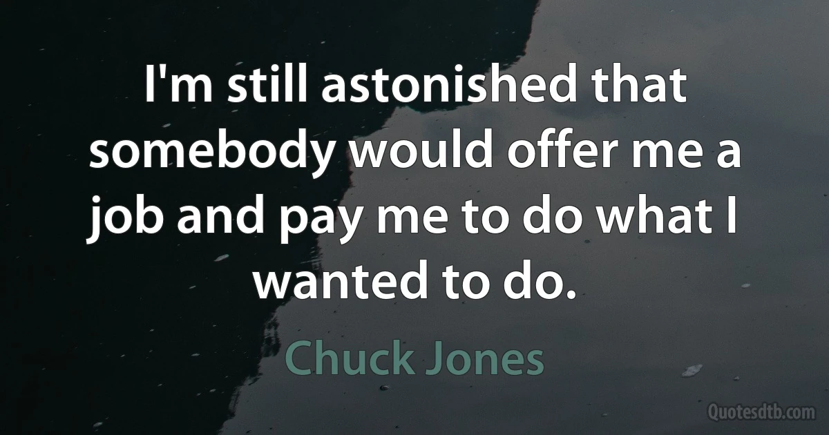 I'm still astonished that somebody would offer me a job and pay me to do what I wanted to do. (Chuck Jones)