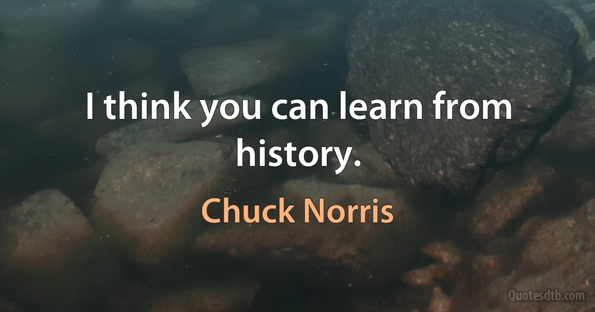 I think you can learn from history. (Chuck Norris)