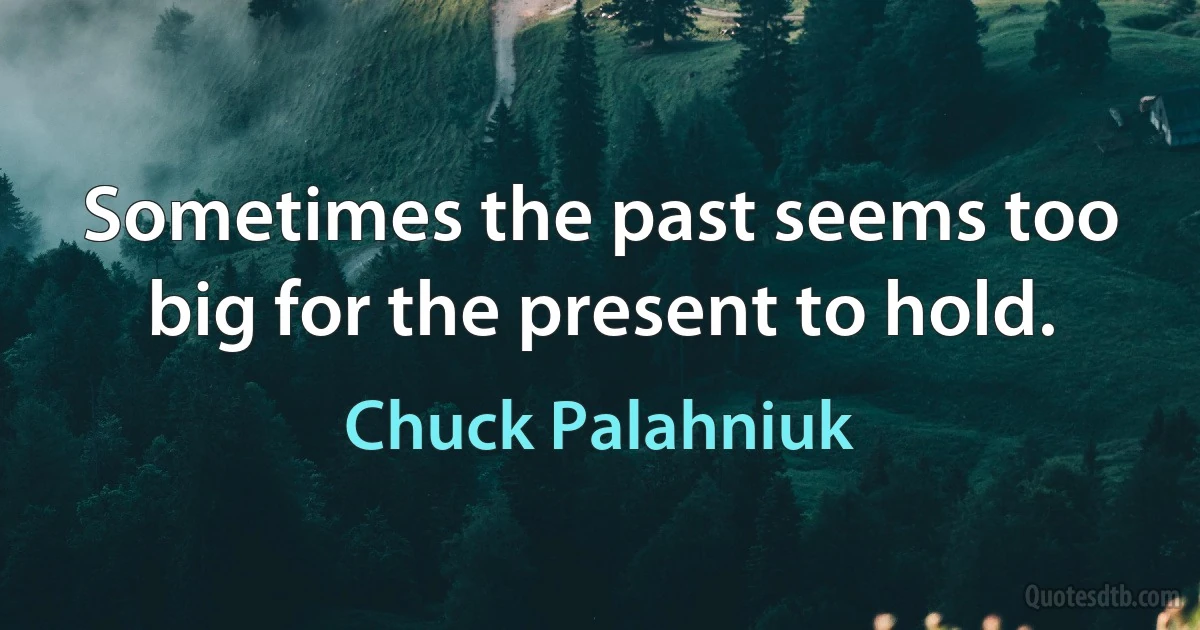 Sometimes the past seems too big for the present to hold. (Chuck Palahniuk)