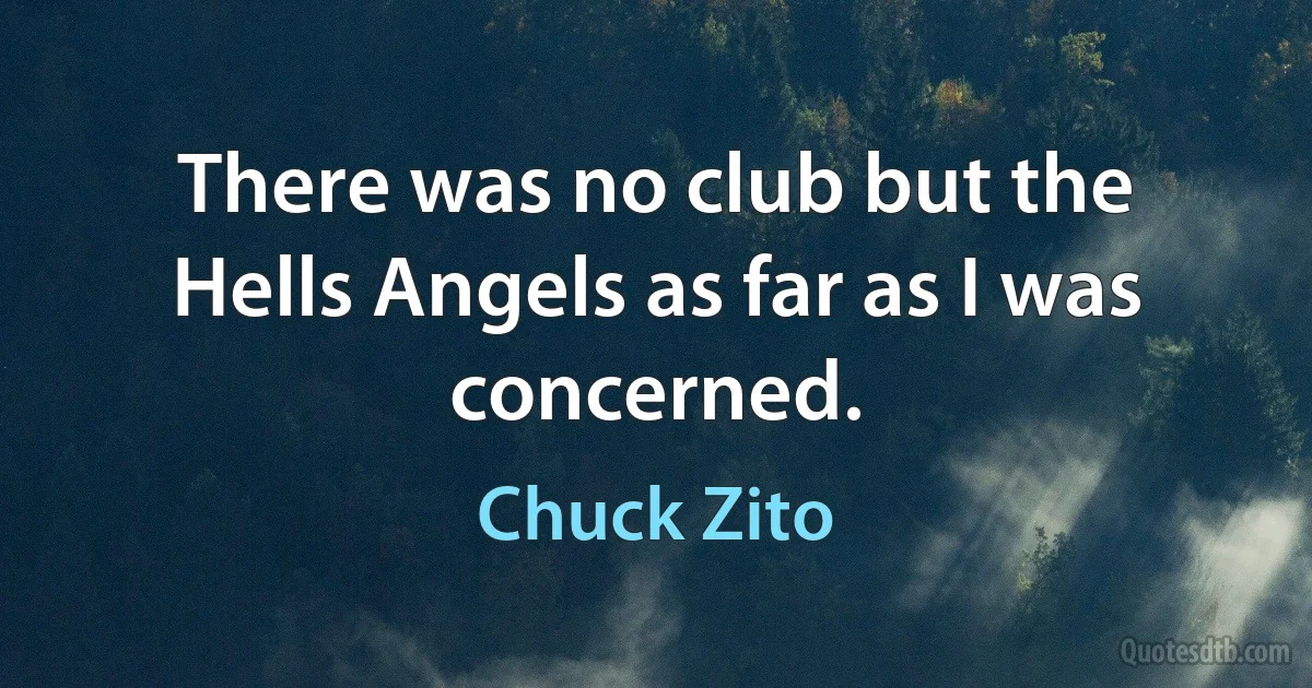 There was no club but the Hells Angels as far as I was concerned. (Chuck Zito)