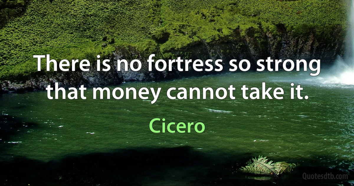 There is no fortress so strong that money cannot take it. (Cicero)