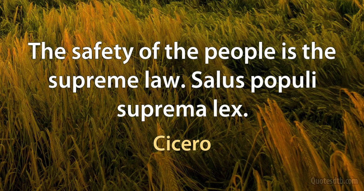 The safety of the people is the supreme law. Salus populi suprema lex. (Cicero)