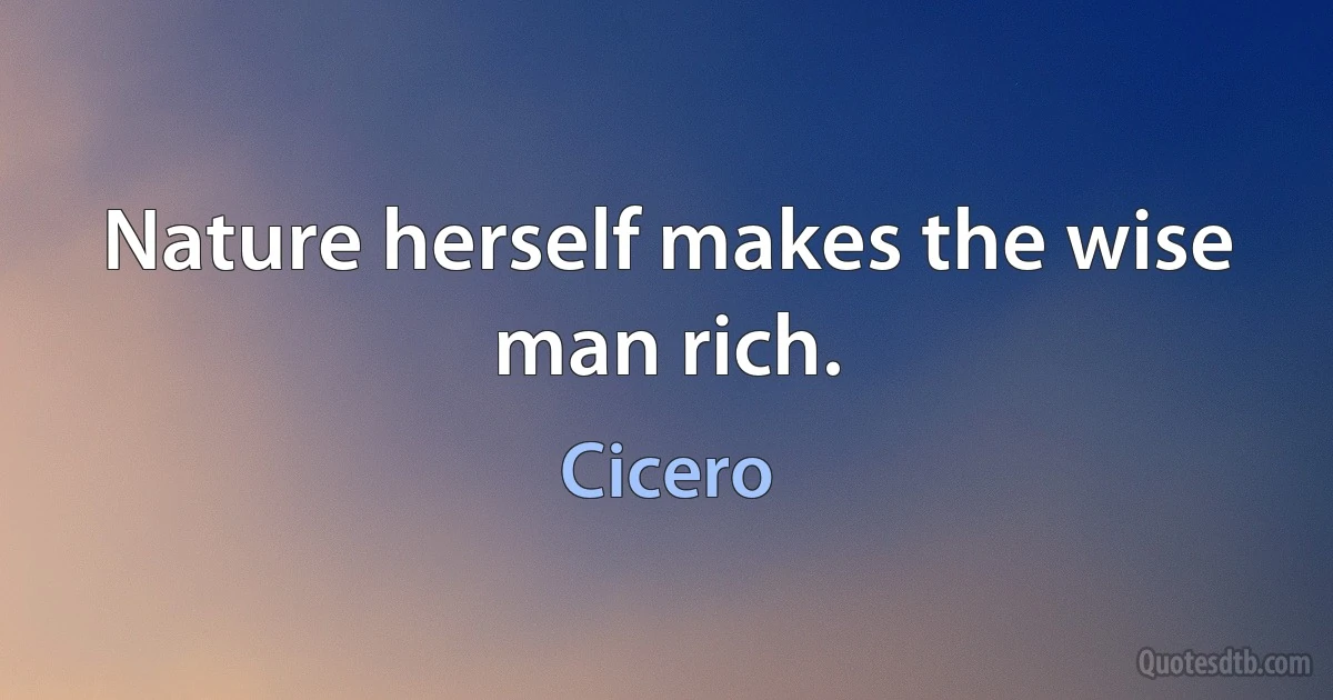 Nature herself makes the wise man rich. (Cicero)