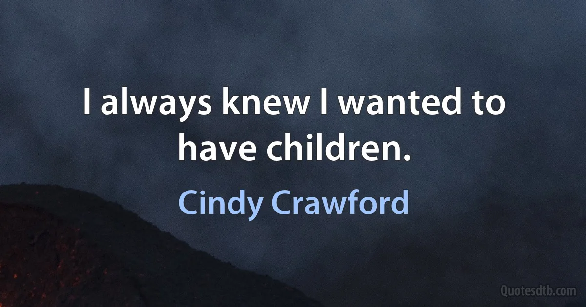 I always knew I wanted to have children. (Cindy Crawford)