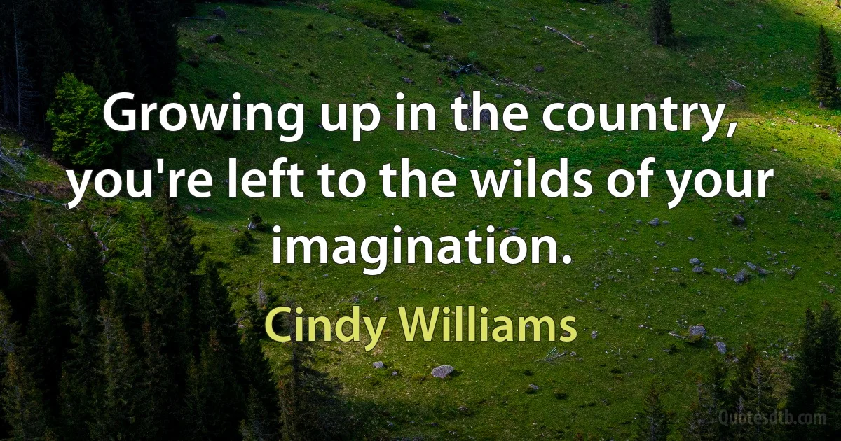 Growing up in the country, you're left to the wilds of your imagination. (Cindy Williams)