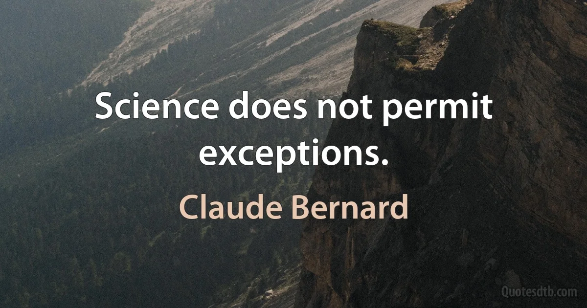 Science does not permit exceptions. (Claude Bernard)