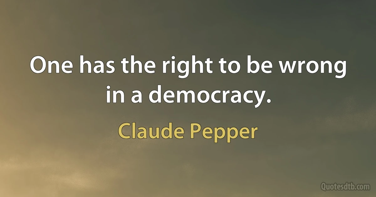 One has the right to be wrong in a democracy. (Claude Pepper)