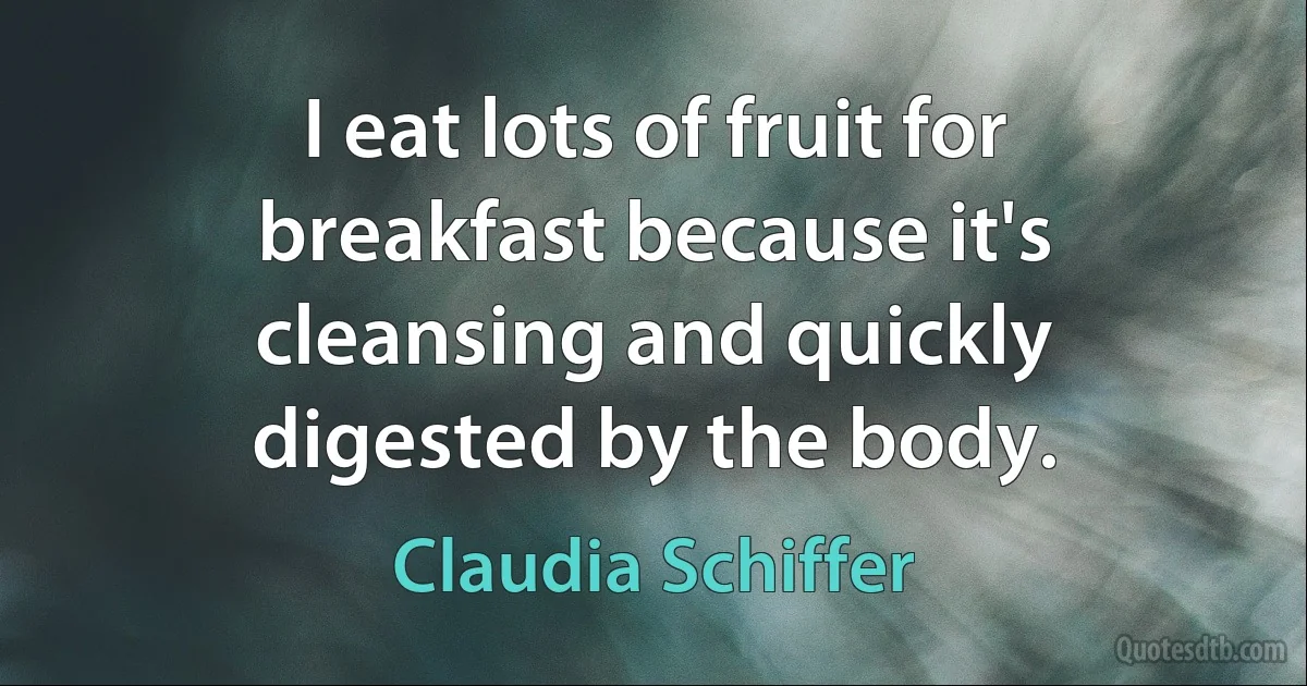 I eat lots of fruit for breakfast because it's cleansing and quickly digested by the body. (Claudia Schiffer)