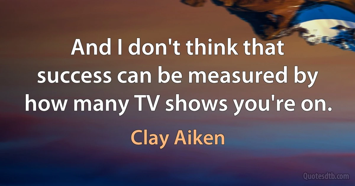 And I don't think that success can be measured by how many TV shows you're on. (Clay Aiken)