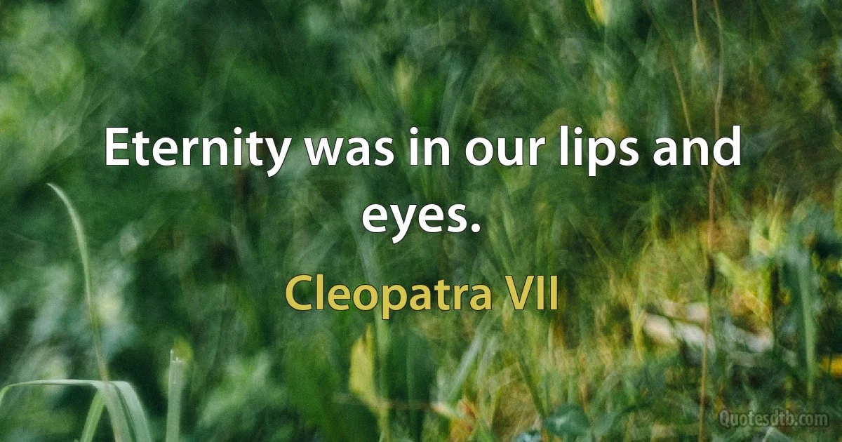 Eternity was in our lips and eyes. (Cleopatra VII)