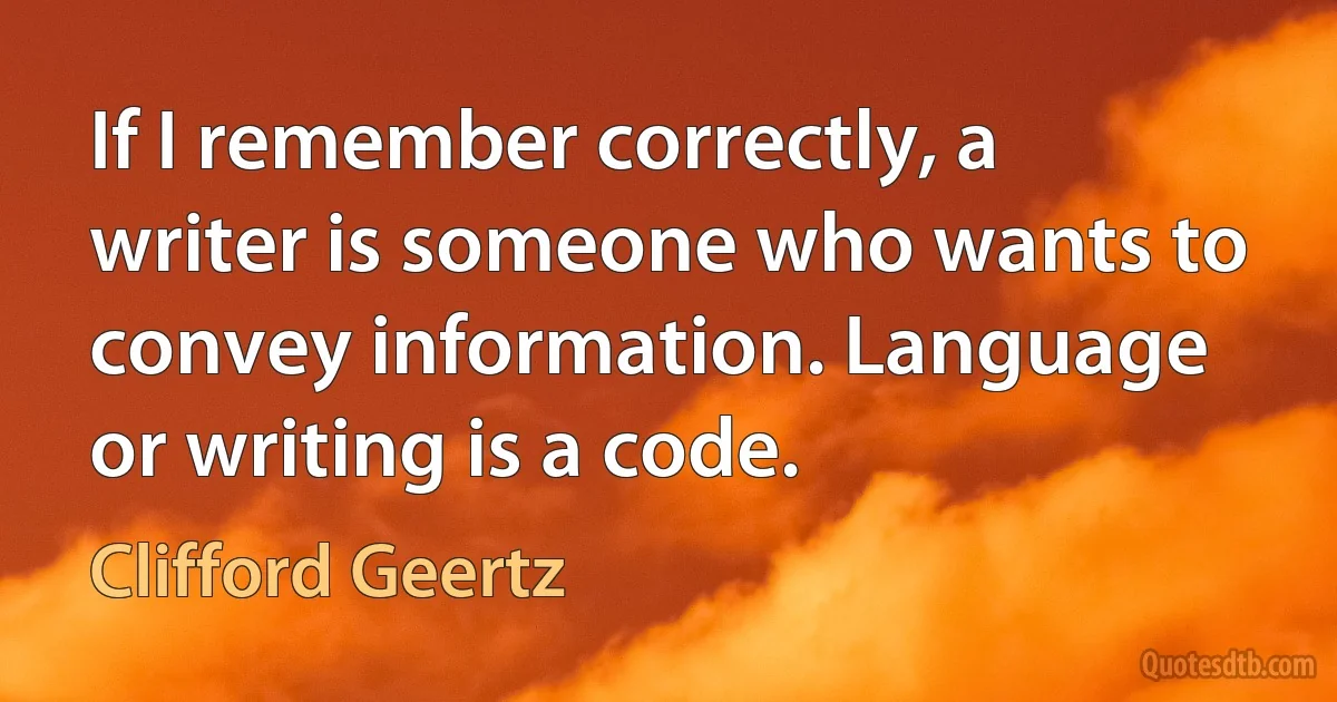 If I remember correctly, a writer is someone who wants to convey information. Language or writing is a code. (Clifford Geertz)