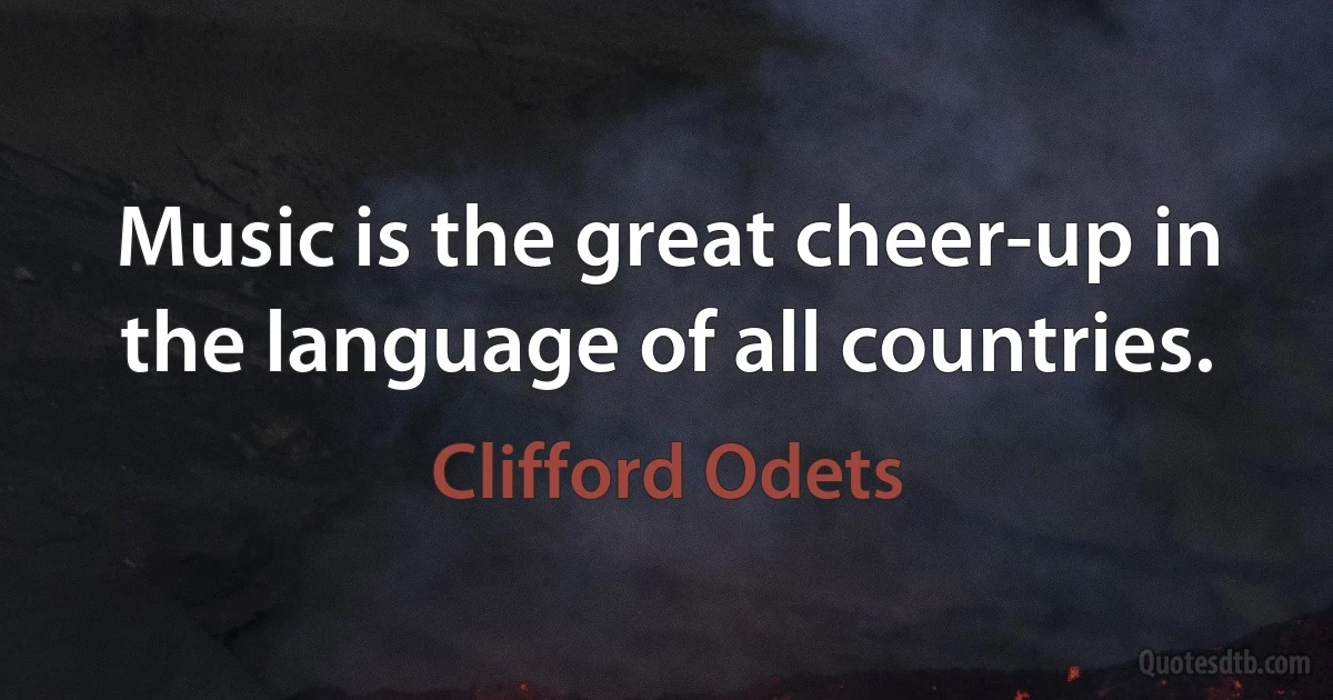 Music is the great cheer-up in the language of all countries. (Clifford Odets)