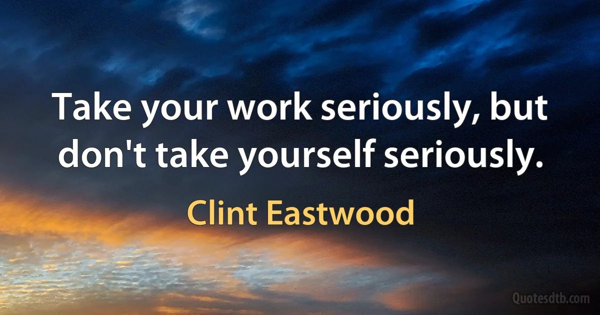 Take your work seriously, but don't take yourself seriously. (Clint Eastwood)