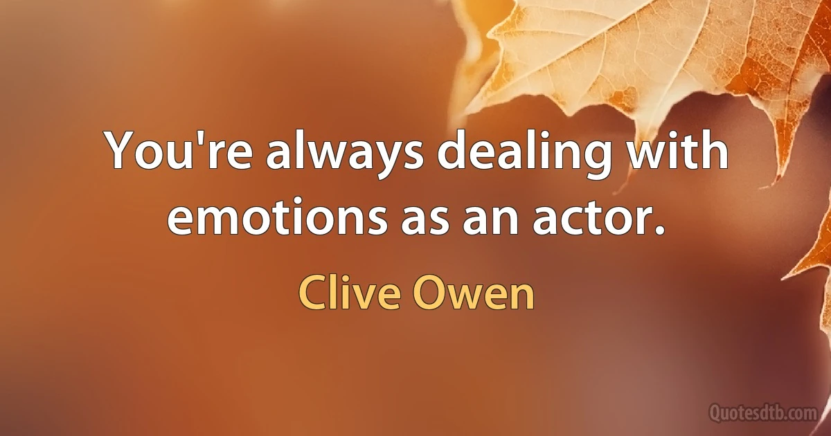 You're always dealing with emotions as an actor. (Clive Owen)