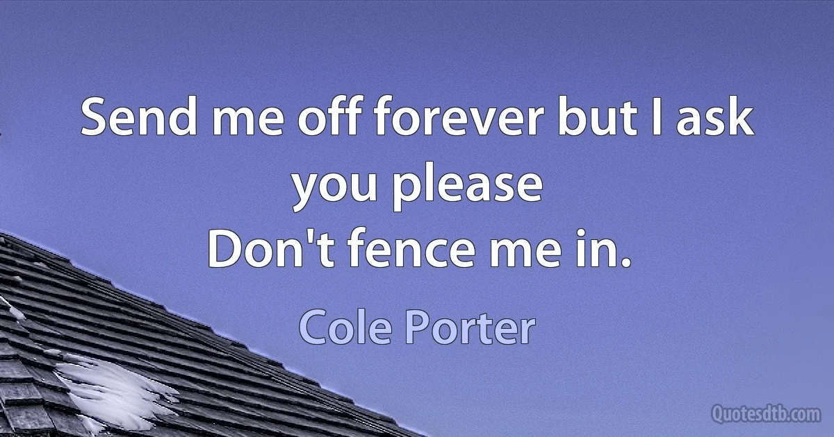 Send me off forever but I ask you please
Don't fence me in. (Cole Porter)