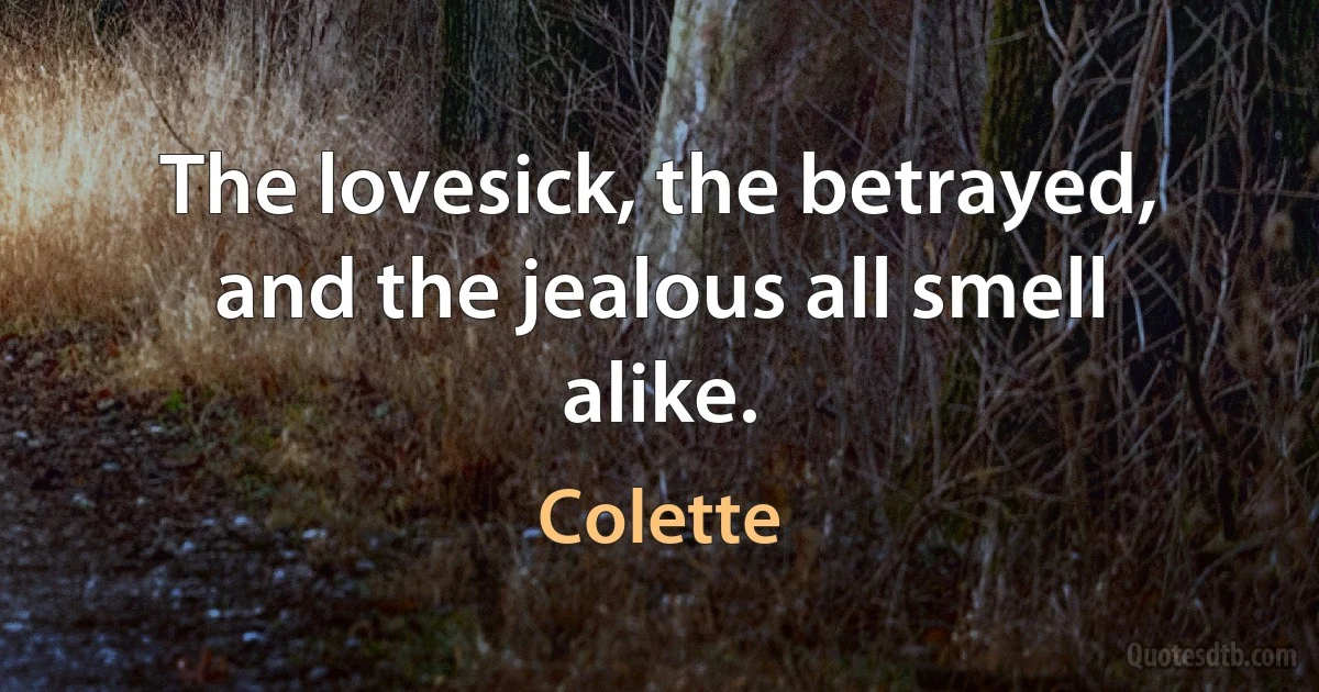 The lovesick, the betrayed, and the jealous all smell alike. (Colette)