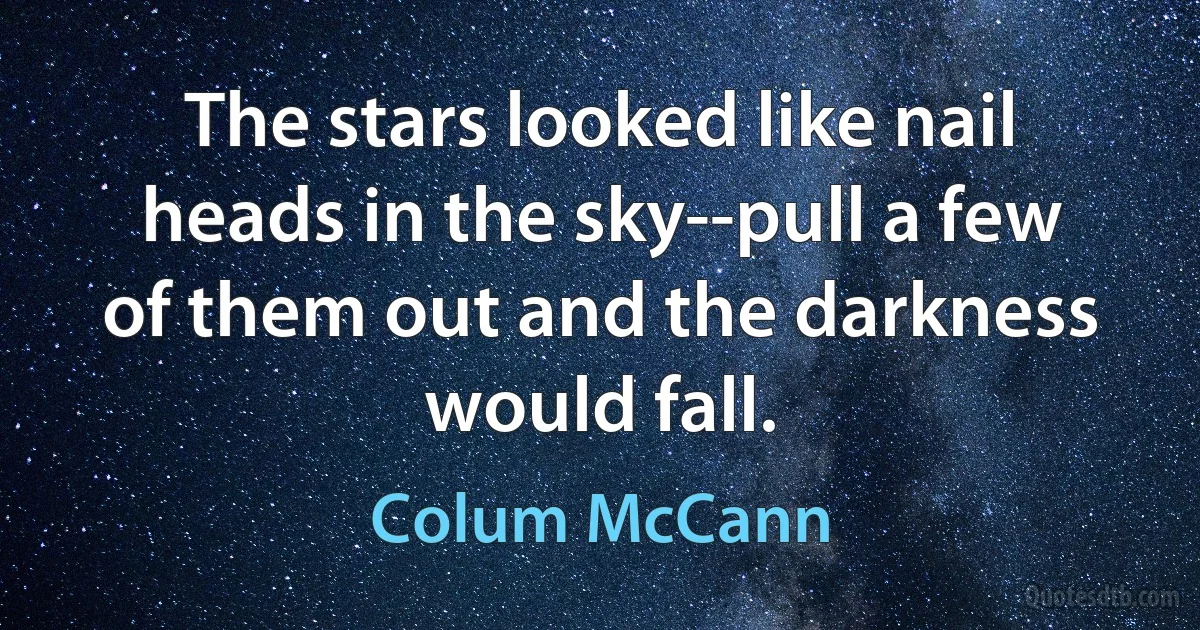 The stars looked like nail heads in the sky--pull a few of them out and the darkness would fall. (Colum McCann)