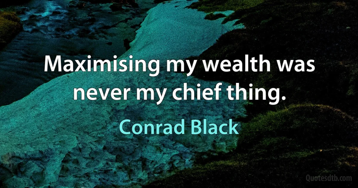 Maximising my wealth was never my chief thing. (Conrad Black)