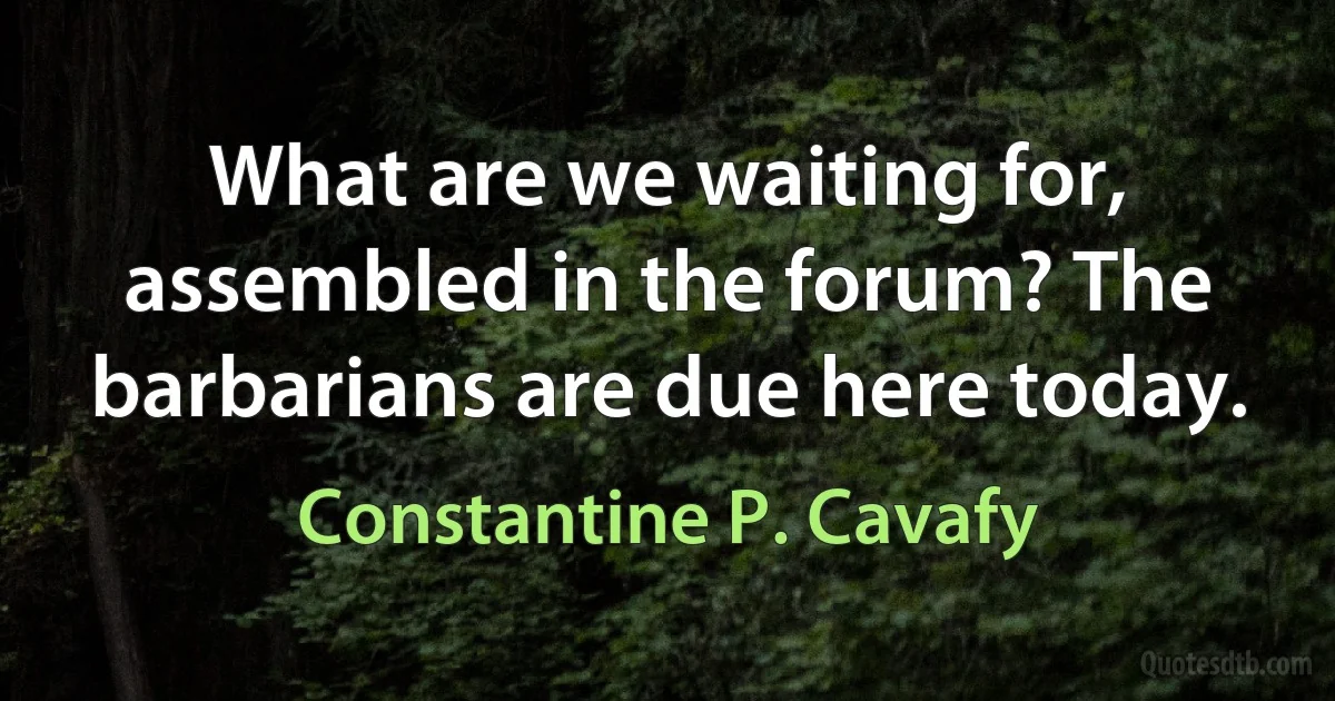 What are we waiting for, assembled in the forum? The barbarians are due here today. (Constantine P. Cavafy)