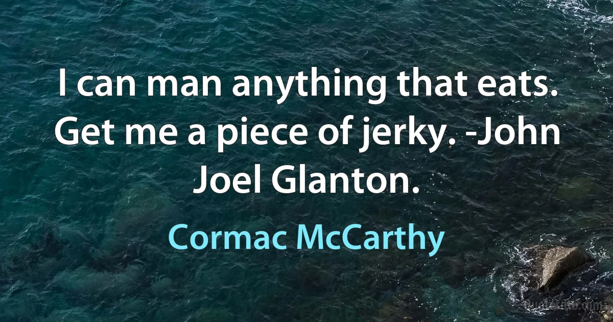 I can man anything that eats. Get me a piece of jerky. -John Joel Glanton. (Cormac McCarthy)