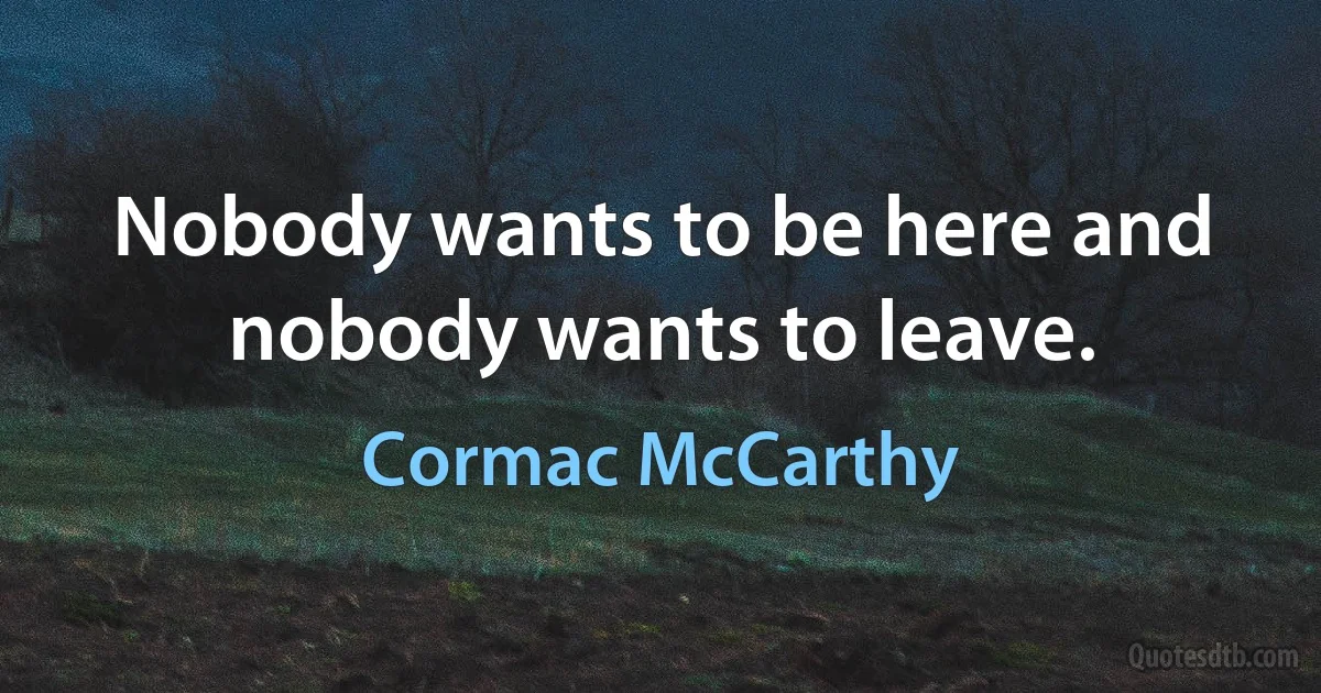 Nobody wants to be here and nobody wants to leave. (Cormac McCarthy)