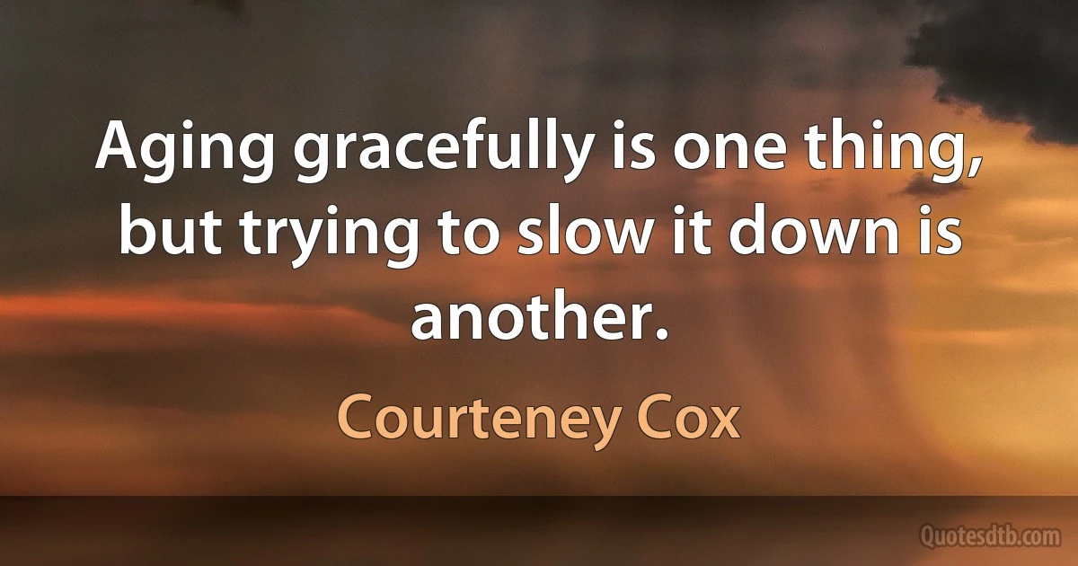 Aging gracefully is one thing, but trying to slow it down is another. (Courteney Cox)