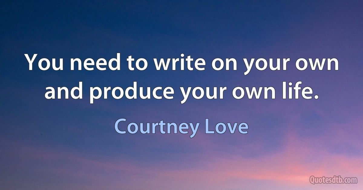 You need to write on your own and produce your own life. (Courtney Love)