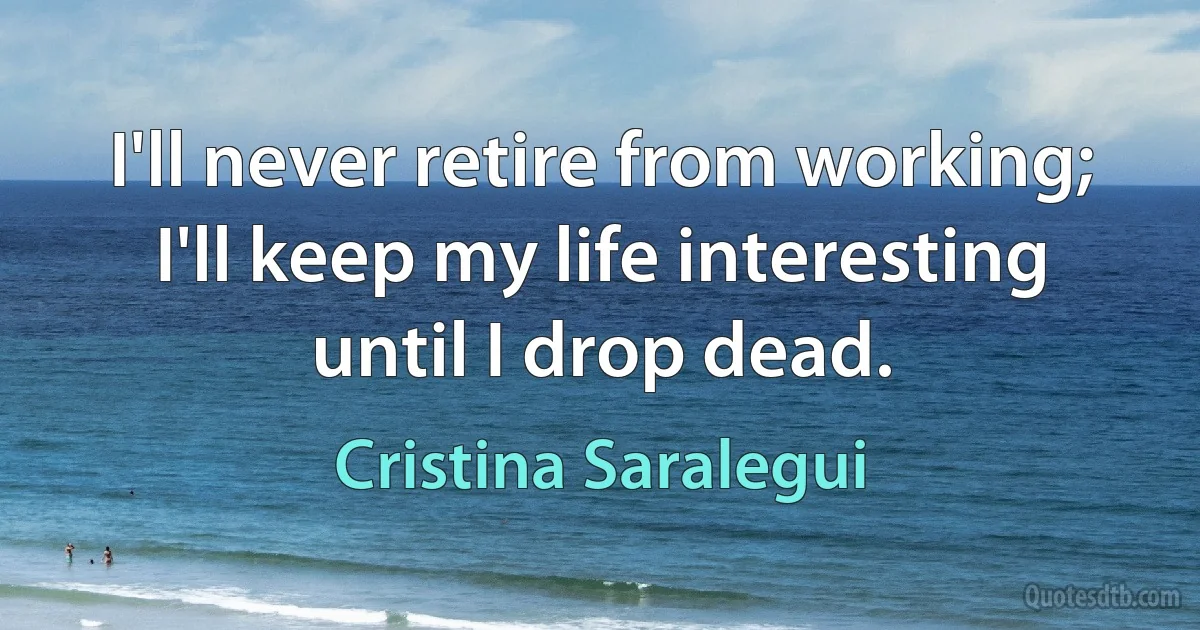 I'll never retire from working; I'll keep my life interesting until I drop dead. (Cristina Saralegui)