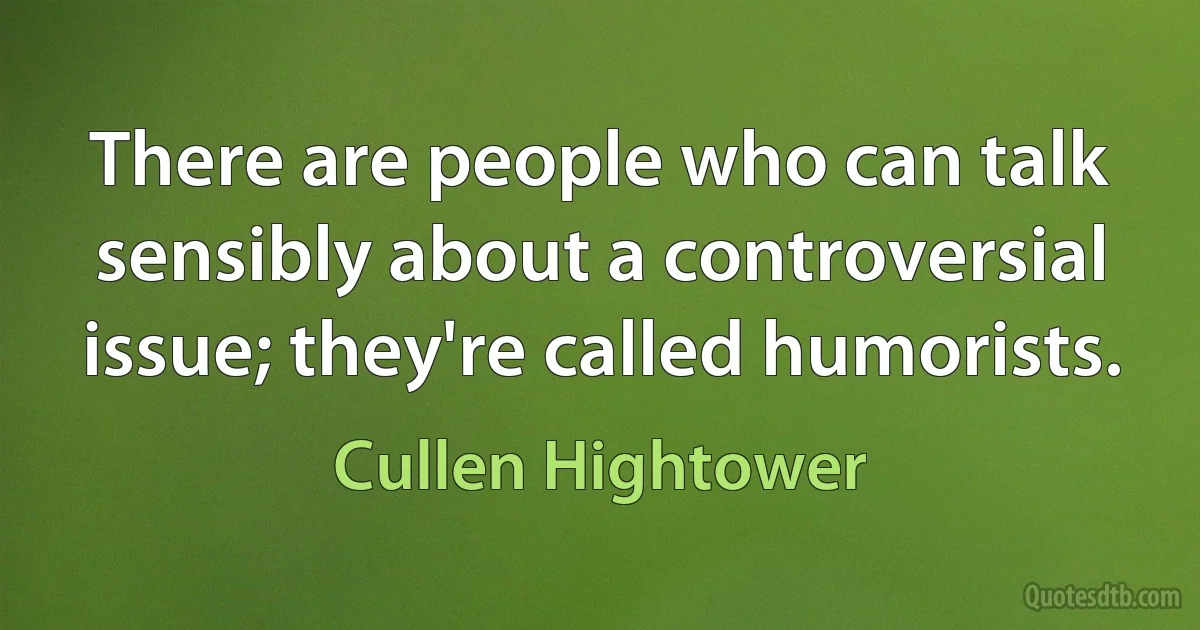 There are people who can talk sensibly about a controversial issue; they're called humorists. (Cullen Hightower)