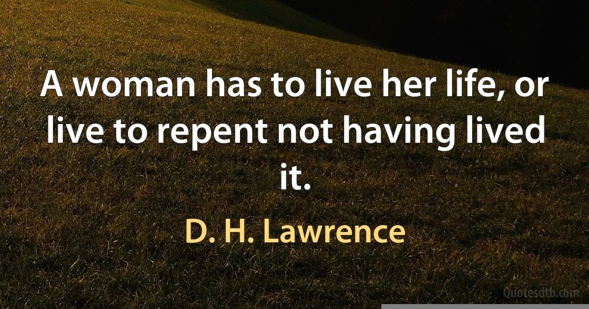 A woman has to live her life, or live to repent not having lived it. (D. H. Lawrence)