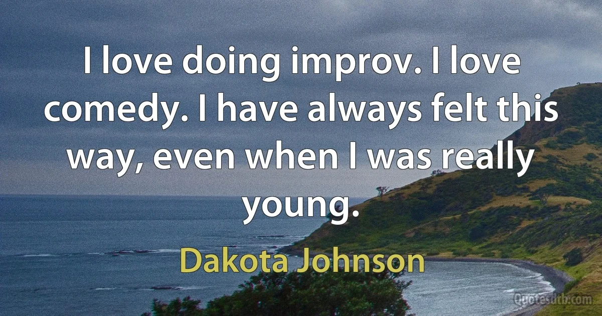 I love doing improv. I love comedy. I have always felt this way, even when I was really young. (Dakota Johnson)