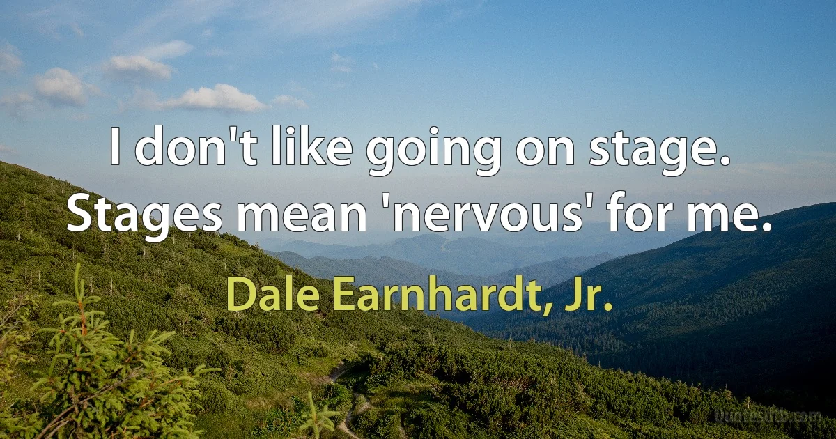 I don't like going on stage. Stages mean 'nervous' for me. (Dale Earnhardt, Jr.)