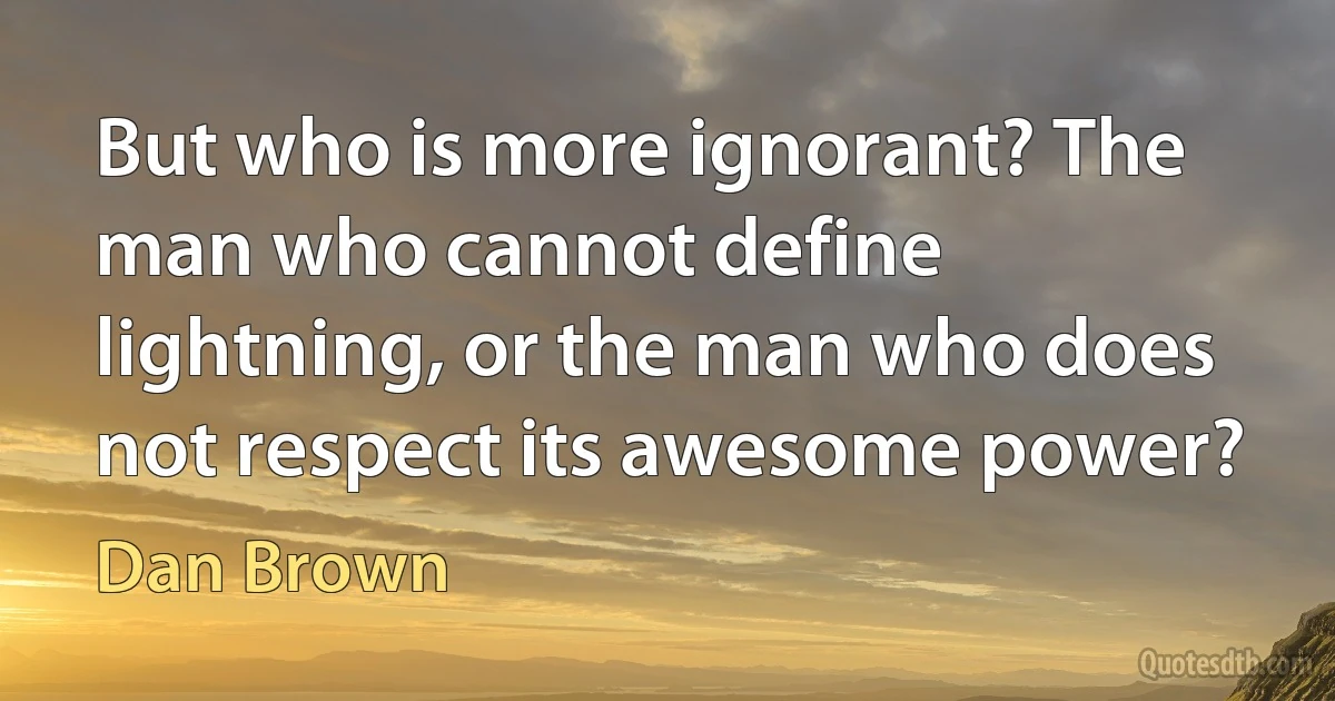 But who is more ignorant? The man who cannot define lightning, or the man who does not respect its awesome power? (Dan Brown)