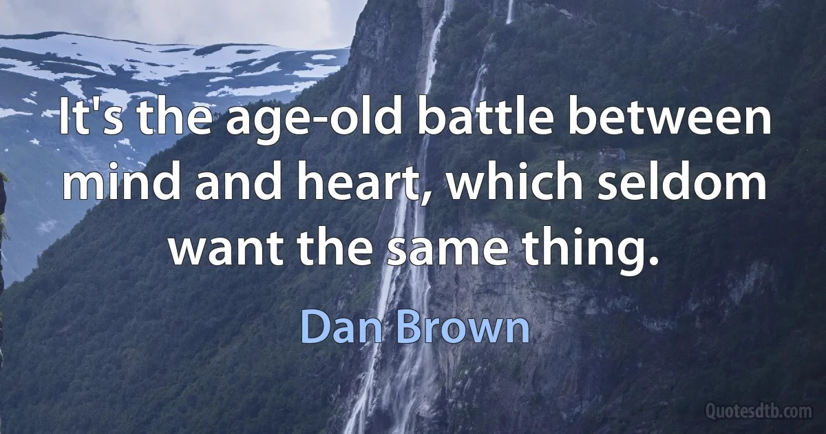 It's the age-old battle between mind and heart, which seldom want the same thing. (Dan Brown)