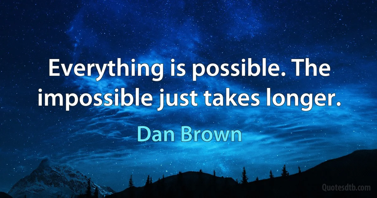 Everything is possible. The impossible just takes longer. (Dan Brown)