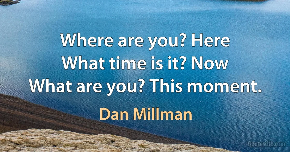 Where are you? Here
What time is it? Now
What are you? This moment. (Dan Millman)