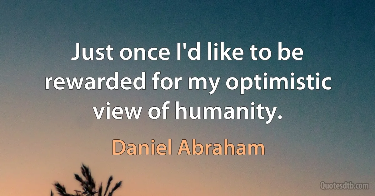 Just once I'd like to be rewarded for my optimistic view of humanity. (Daniel Abraham)