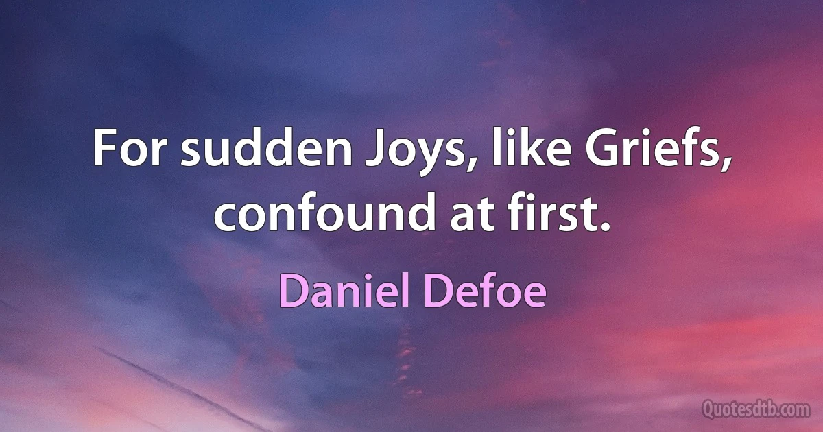 For sudden Joys, like Griefs, confound at first. (Daniel Defoe)