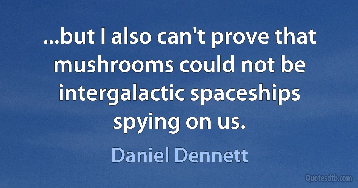 ...but I also can't prove that mushrooms could not be intergalactic spaceships spying on us. (Daniel Dennett)