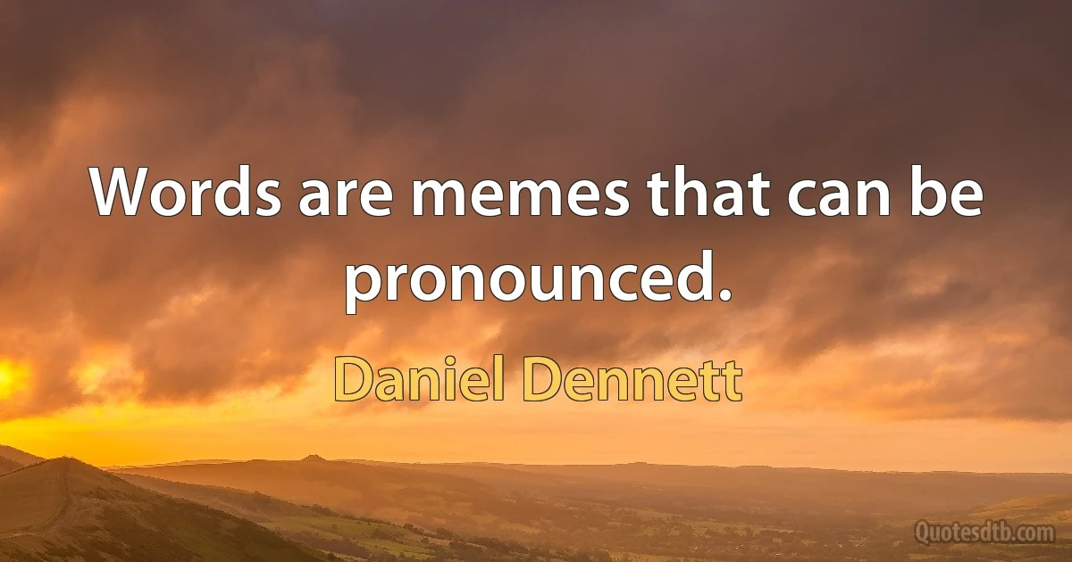 Words are memes that can be pronounced. (Daniel Dennett)