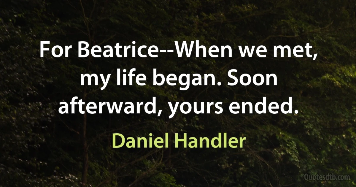 For Beatrice--When we met, my life began. Soon afterward, yours ended. (Daniel Handler)