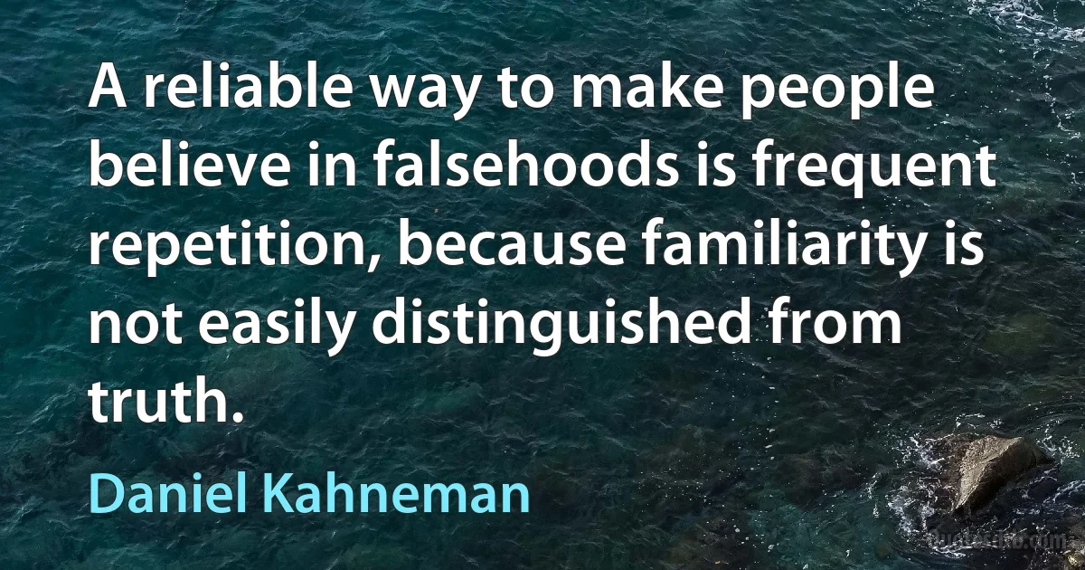 A reliable way to make people believe in falsehoods is frequent repetition, because familiarity is not easily distinguished from truth. (Daniel Kahneman)