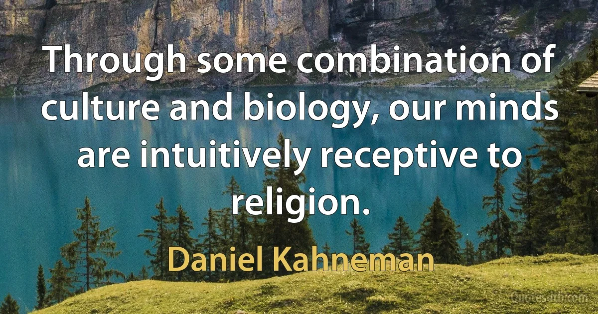 Through some combination of culture and biology, our minds are intuitively receptive to religion. (Daniel Kahneman)