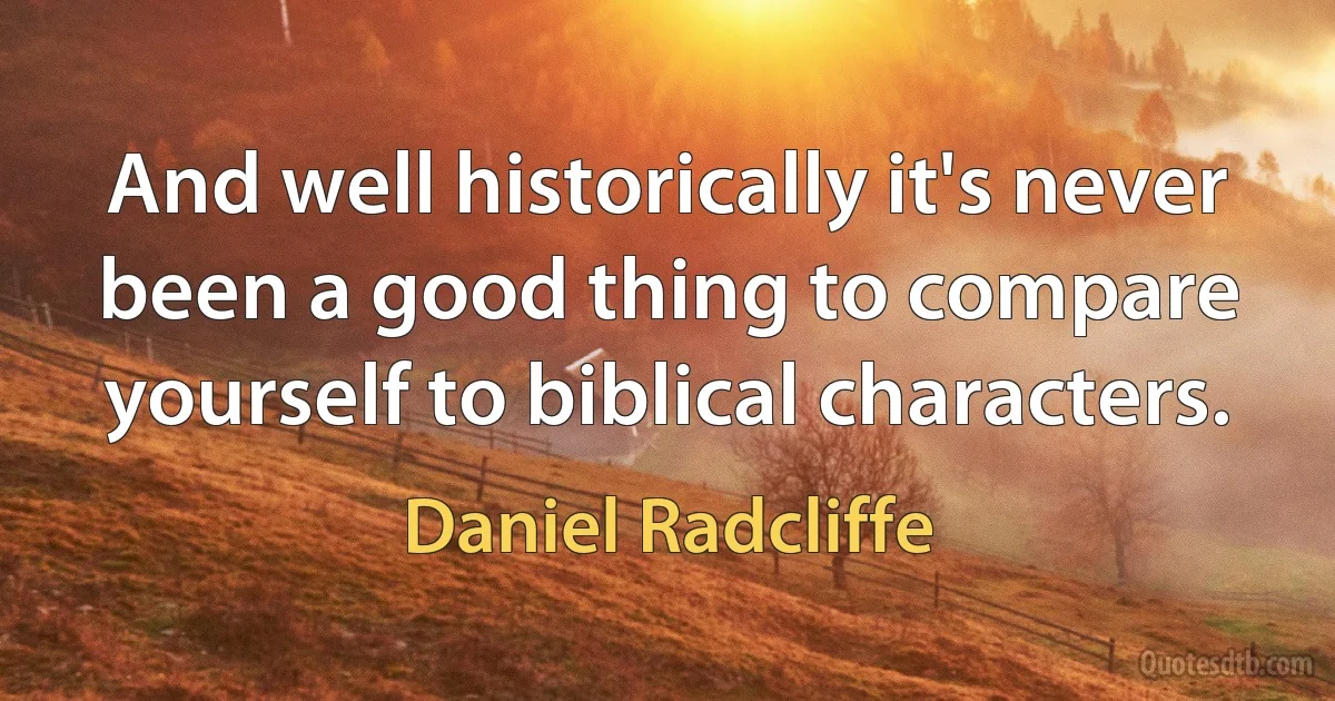 And well historically it's never been a good thing to compare yourself to biblical characters. (Daniel Radcliffe)